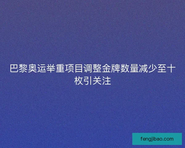 巴黎奥运举重项目调整金牌数量减少至十枚引关注