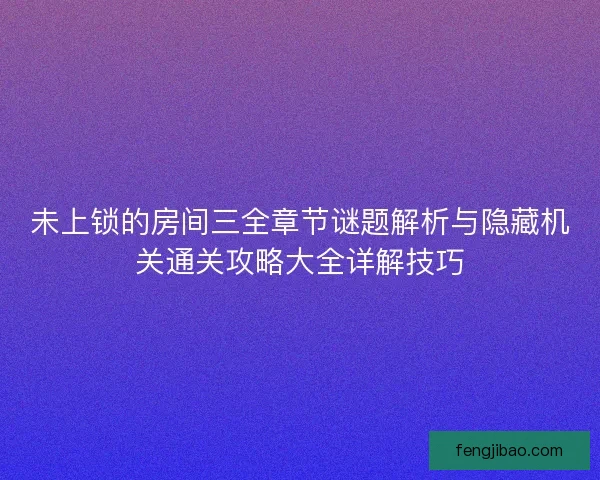 未上锁的房间三全章节谜题解析与隐藏机关通关攻略大全详解技巧
