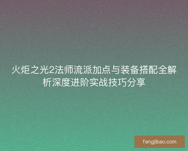 火炬之光2法师流派加点与装备搭配全解析深度进阶实战技巧分享