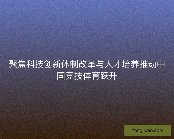 聚焦科技创新体制改革与人才培养推动中国竞技体育跃升