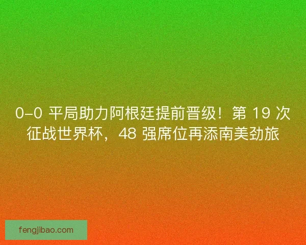 0-0 平局助力阿根廷提前晋级！第 19 次征战世界杯，48 强席位再添南美劲旅