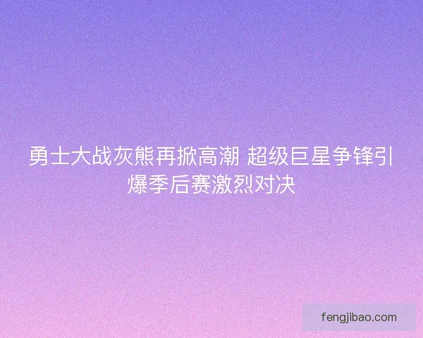 勇士大战灰熊再掀高潮 超级巨星争锋引爆季后赛激烈对决