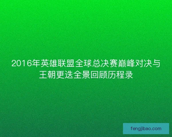 2016年英雄联盟全球总决赛巅峰对决与王朝更迭全景回顾历程录