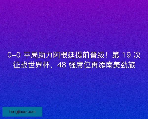 0-0 平局助力阿根廷提前晋级！第 19 次征战世界杯，48 强席位再添南美劲旅