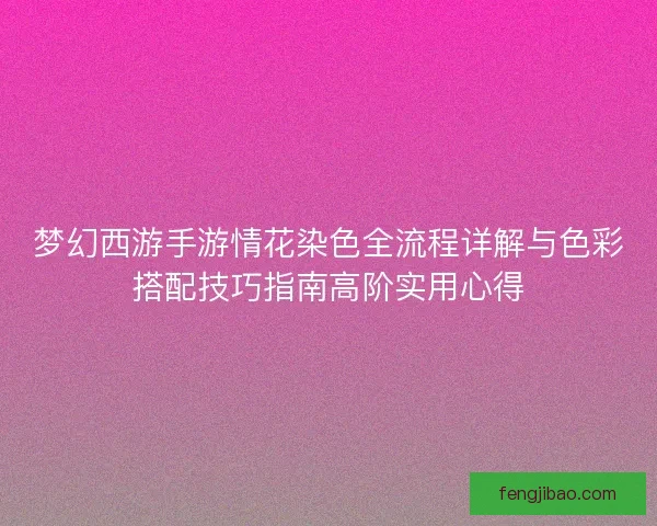 梦幻西游手游情花染色全流程详解与色彩搭配技巧指南高阶实用心得