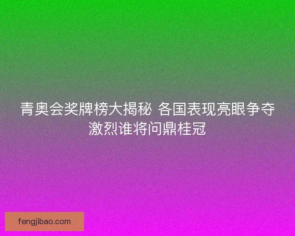 青奥会奖牌榜大揭秘 各国表现亮眼争夺激烈谁将问鼎桂冠
