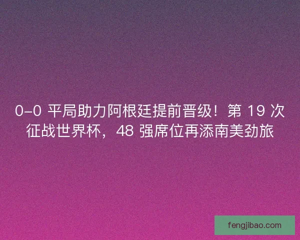 0-0 平局助力阿根廷提前晋级！第 19 次征战世界杯，48 强席位再添南美劲旅