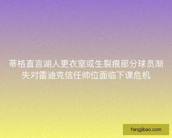 蒂格直言湖人更衣室或生裂痕部分球员渐失对雷迪克信任帅位面临下课危机