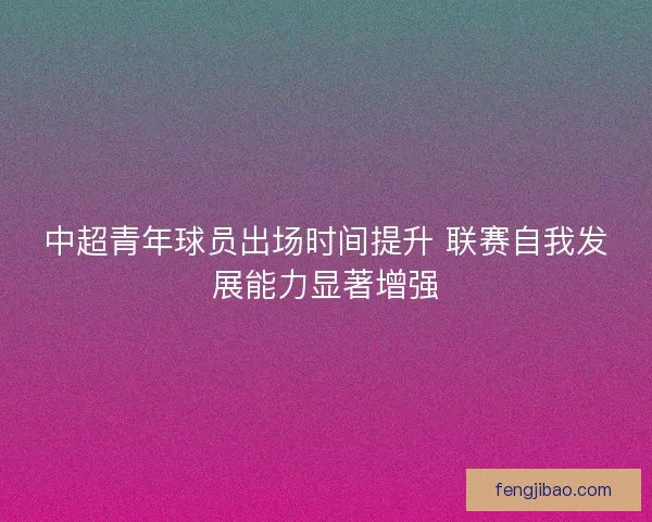 中超青年球员出场时间提升 联赛自我发展能力显著增强