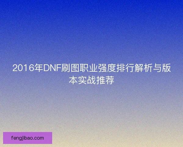2016年DNF刷图职业强度排行解析与版本实战推荐