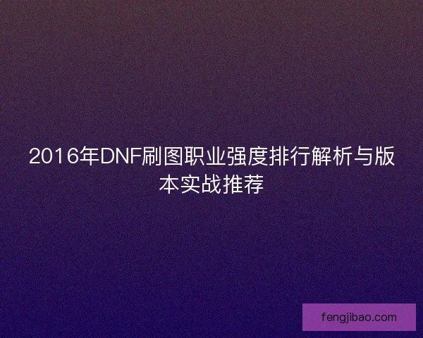 2016年DNF刷图职业强度排行解析与版本实战推荐