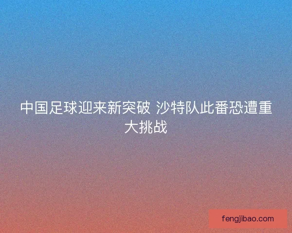 中国足球迎来新突破 沙特队此番恐遭重大挑战