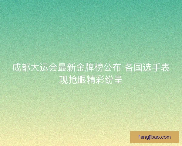 成都大运会最新金牌榜公布 各国选手表现抢眼精彩纷呈