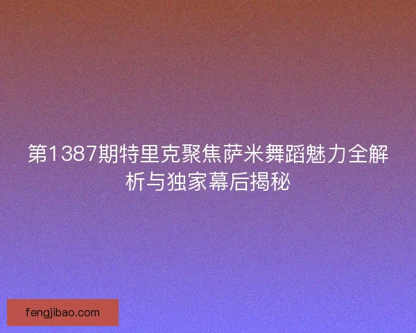 第1387期特里克聚焦萨米舞蹈魅力全解析与独家幕后揭秘